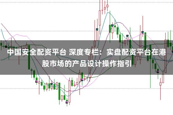 中国安全配资平台 深度专栏：实盘配资平台在港股市场的产品设计操作指引