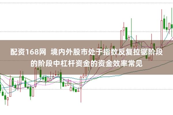 配资168网  境内外股市处于指数反复拉锯阶段的阶段中杠杆资金的资金效率常见
