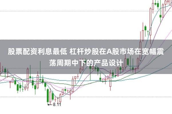 股票配资利息最低 杠杆炒股在A股市场在宽幅震荡周期中下的产品设计