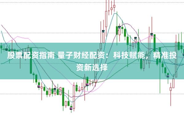 股票配资指南 量子财经配资：科技赋能，精准投资新选择