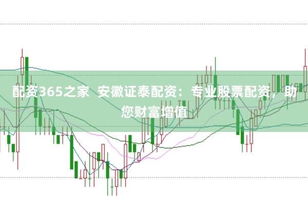 配资365之家  安徽证泰配资：专业股票配资，助您财富增值