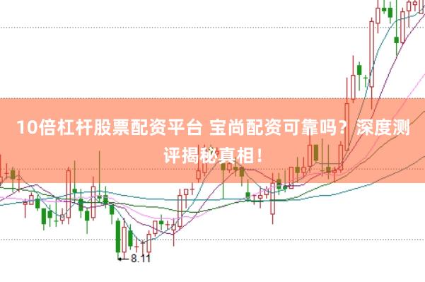 10倍杠杆股票配资平台 宝尚配资可靠吗？深度测评揭秘真相！