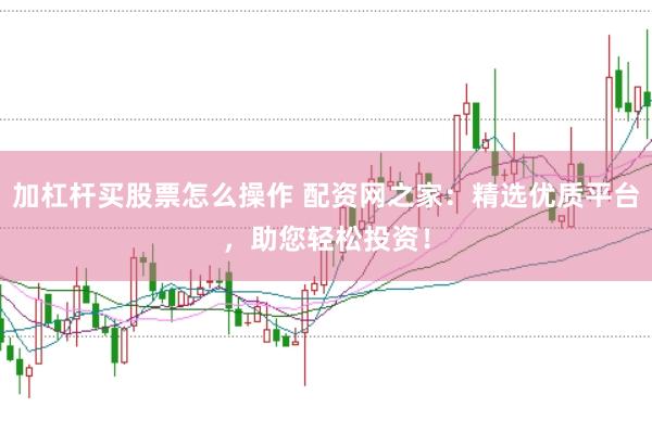 加杠杆买股票怎么操作 配资网之家：精选优质平台，助您轻松投资！