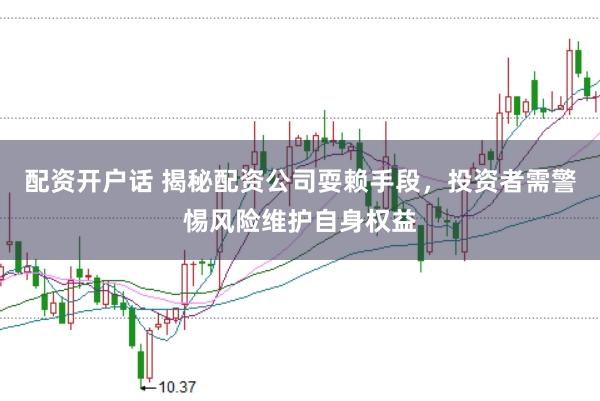 配资开户话 揭秘配资公司耍赖手段，投资者需警惕风险维护自身权益