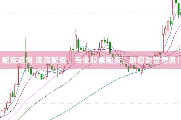 配资返佣 滴滴配资：专业股票配资，助您财富增值！
