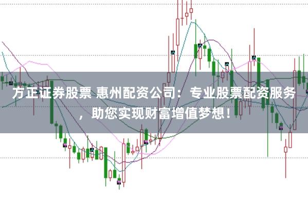 方正证券股票 惠州配资公司：专业股票配资服务，助您实现财富增值梦想！