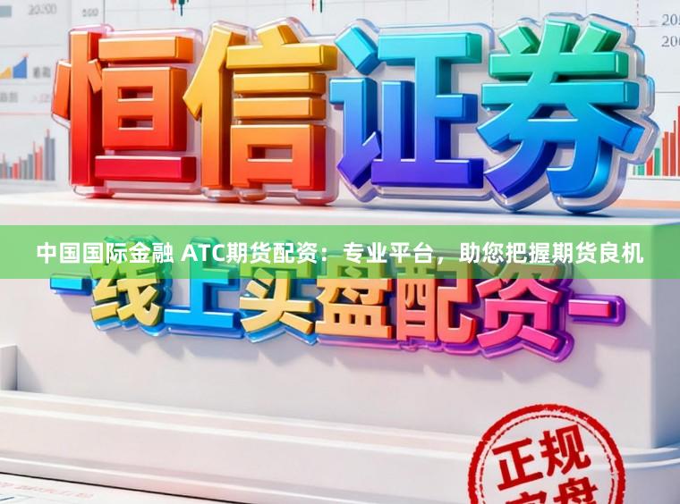 中国国际金融 ATC期货配资：专业平台，助您把握期货良机