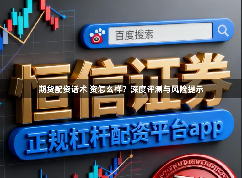 期货配资话术 资怎么样？深度评测与风险提示