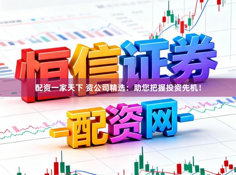 配资一家天下 资公司精选：助您把握投资先机！