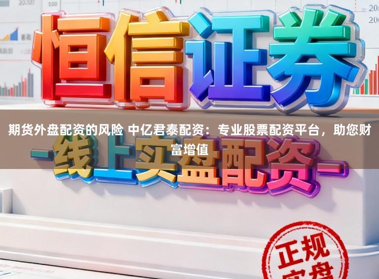 期货外盘配资的风险 中亿君泰配资:专业股票配资平台,助您财富增值