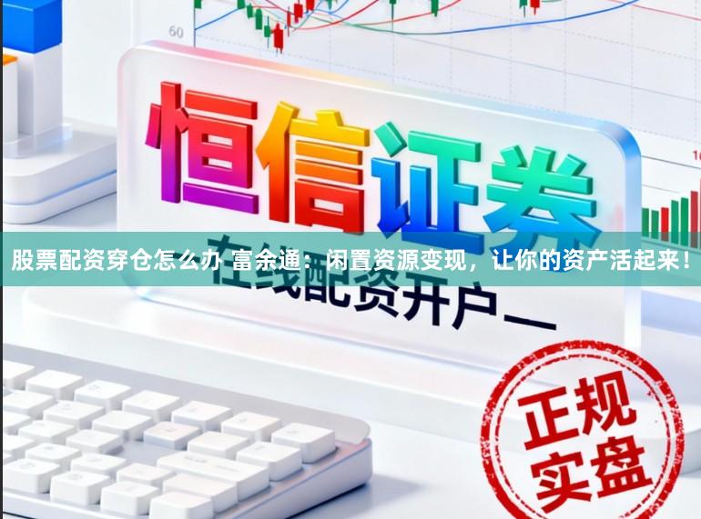 股票配资穿仓怎么办 富余通：闲置资源变现，让你的资产活起来！