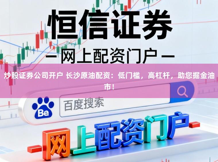 炒股证券公司开户 长沙原油配资：低门槛，高杠杆，助您掘金油市！
