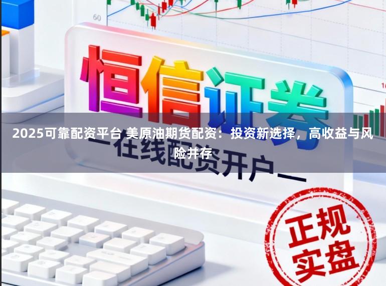 2025可靠配资平台 美原油期货配资：投资新选择，高收益与风险并存