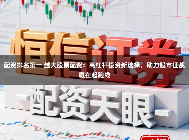 配资排名第一 越大股票配资:高杠杆投资新选择,助力股市征战赢在起跑线