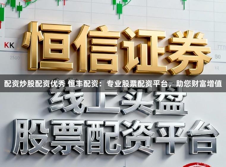 配资炒股配资优秀 恒丰配资：专业股票配资平台，助您财富增值