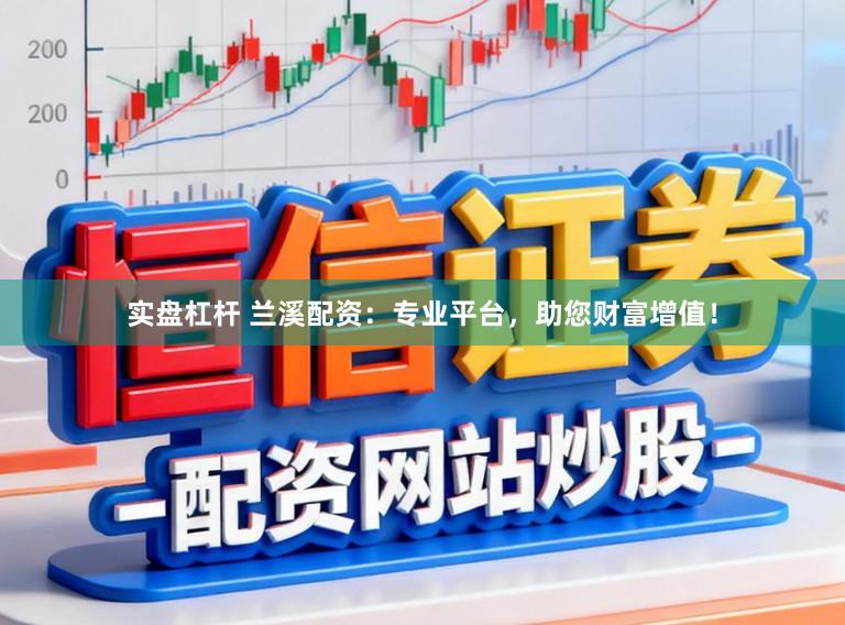 实盘杠杆 兰溪配资：专业平台，助您财富增值！