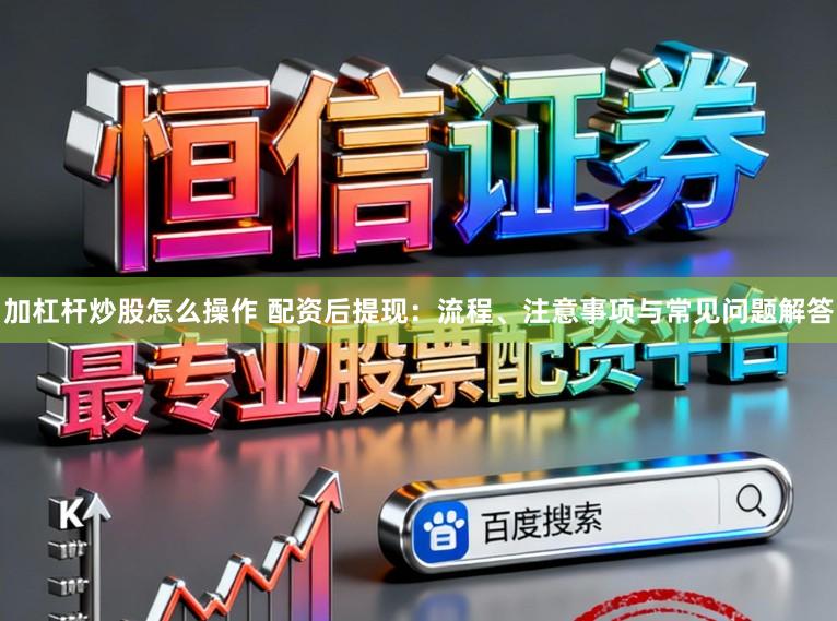 加杠杆炒股怎么操作 配资后提现:流程、注意事项与常见问题解答