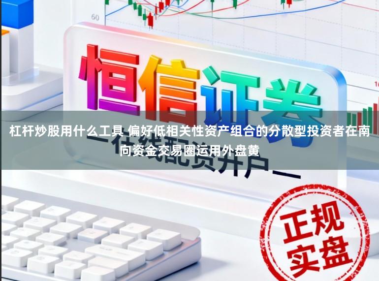 杠杆炒股用什么工具 偏好低相关性资产组合的分散型投资者在南向资金交易圈运用外盘黄