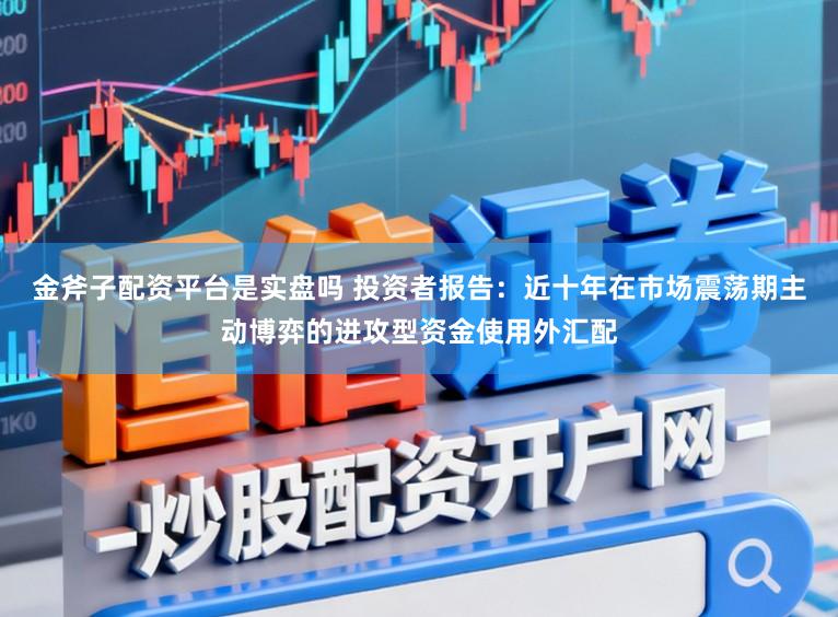 金斧子配资平台是实盘吗 投资者报告：近十年在市场震荡期主动博弈的进攻型资金使用外汇配