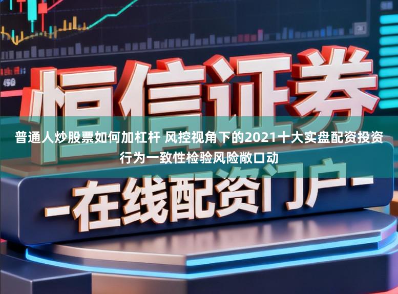 普通人炒股票如何加杠杆 风控视角下的2021十大实盘配资投资行为一致性检验风险敞口动