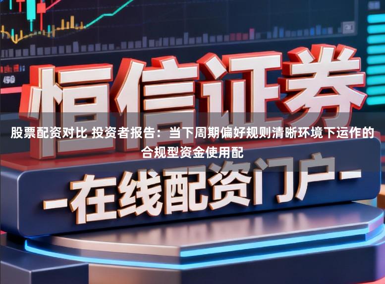 股票配资对比 投资者报告:当下周期偏好规则清晰环境下运作的合规型资金使用配