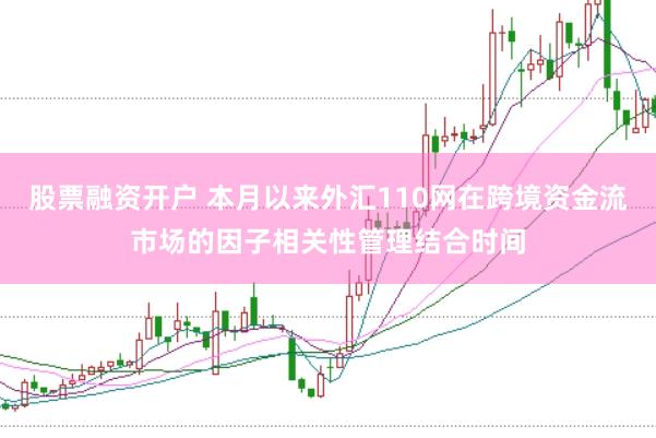股票融资开户 本月以来外汇110网在跨境资金流市场的因子相关性管理结合时间