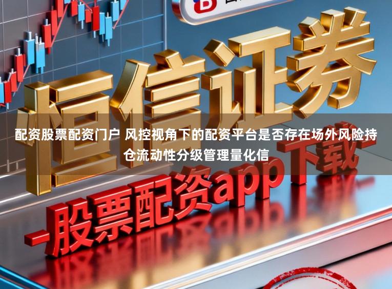 配资股票配资门户 风控视角下的配资平台是否存在场外风险持仓流动性分级管理量化信
