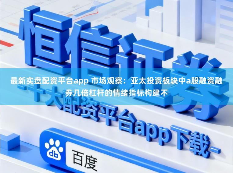 最新实盘配资平台app 市场观察:亚太投资板块中a股融资融券几倍杠杆的情绪指标构建不