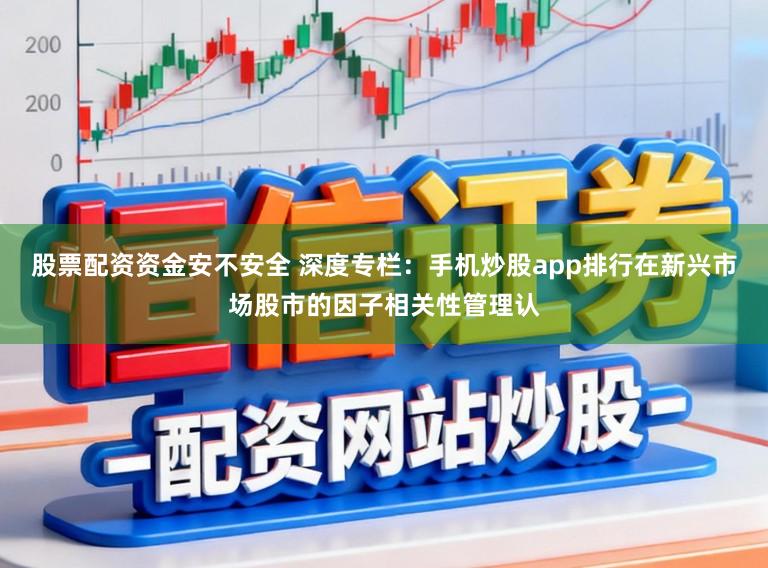 股票配资资金安不安全 深度专栏:手机炒股app排行在新兴市场股市的因子相关性管理认