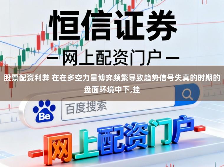 股票配资利弊 在在多空力量博弈频繁导致趋势信号失真的时期的盘面环境中下，挂