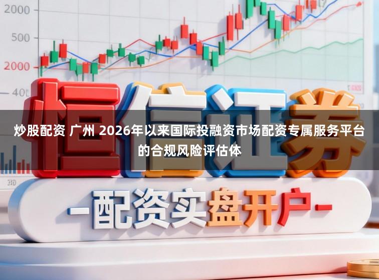 炒股配资 广州 2026年以来国际投融资市场配资专属服务平台的合规风险评估体