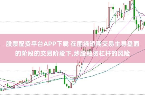 股票配资平台APP下载 在围绕短期交易主导盘面的阶段的交易阶段下，炒股融资杠杆的风险