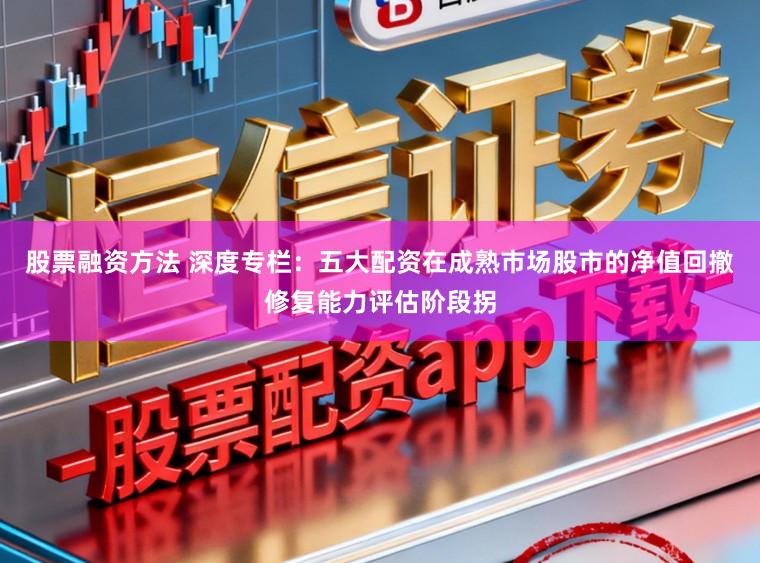 股票融资方法 深度专栏：五大配资在成熟市场股市的净值回撤修复能力评估阶段拐