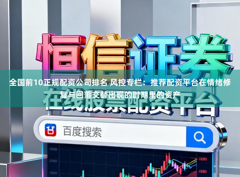 全国前10正规配资公司排名 风控专栏：推荐配资平台在情绪修复与回落交替出现的时期里的资产