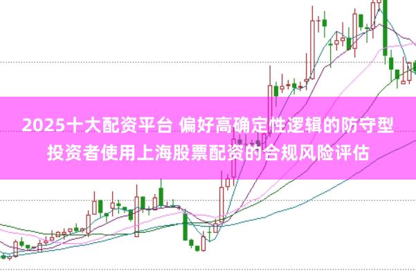 2025十大配资平台 偏好高确定性逻辑的防守型投资者使用上海股票配资的合规风险评估