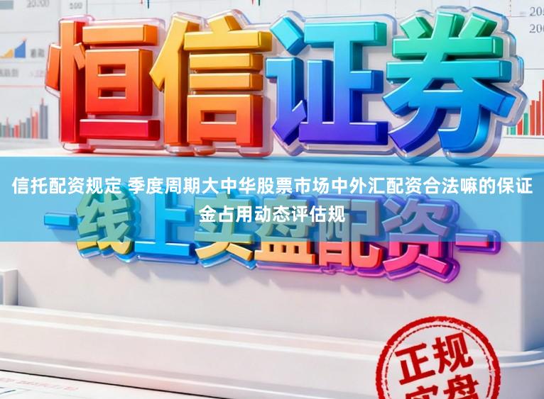 信托配资规定 季度周期大中华股票市场中外汇配资合法嘛的保证金占用动态评估规