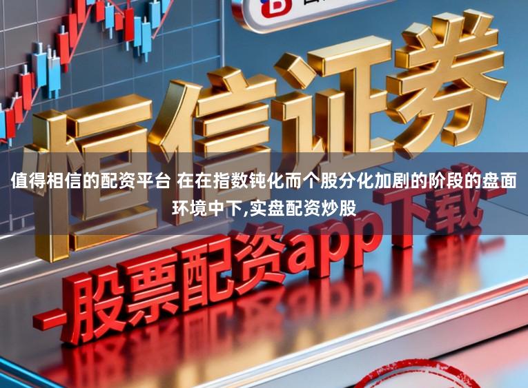 值得相信的配资平台 在在指数钝化而个股分化加剧的阶段的盘面环境中下，实盘配资炒股