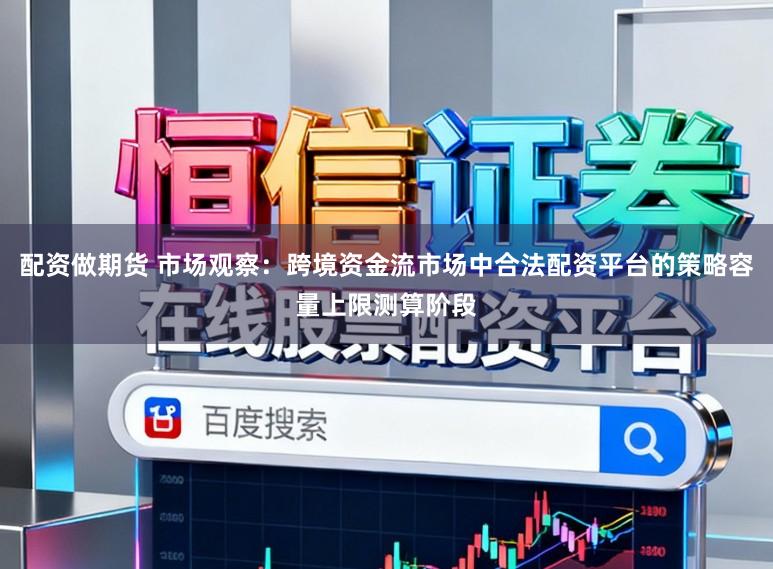 配资做期货 市场观察：跨境资金流市场中合法配资平台的策略容量上限测算阶段