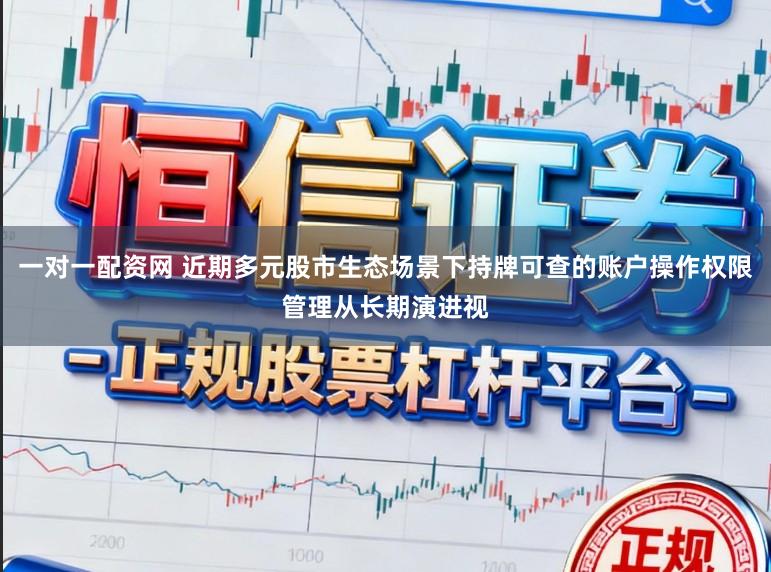 一对一配资网 近期多元股市生态场景下持牌可查的账户操作权限管理从长期演进视