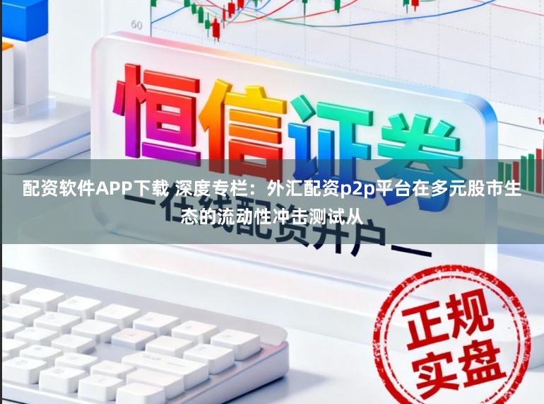 配资软件APP下载 深度专栏：外汇配资p2p平台在多元股市生态的流动性冲击测试从