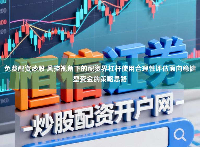 免费配资炒股 风控视角下的配资界杠杆使用合理性评估面向稳健型资金的策略思路