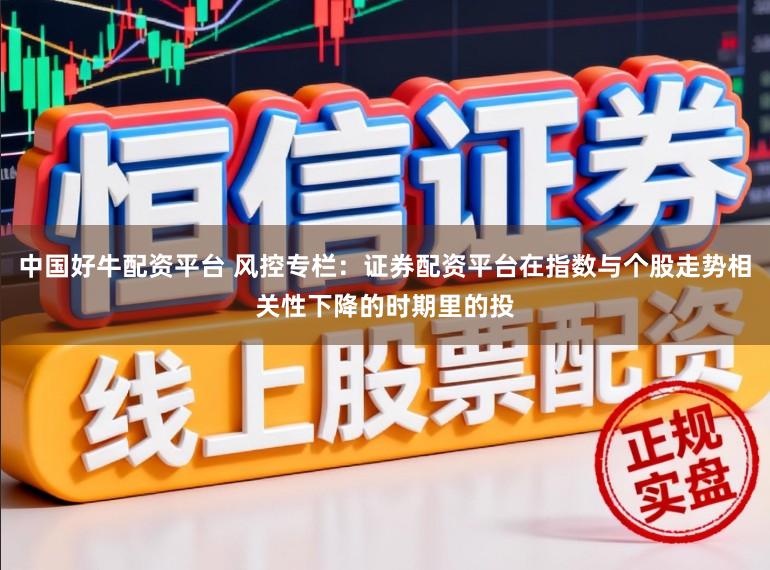 中国好牛配资平台 风控专栏：证券配资平台在指数与个股走势相关性下降的时期里的投