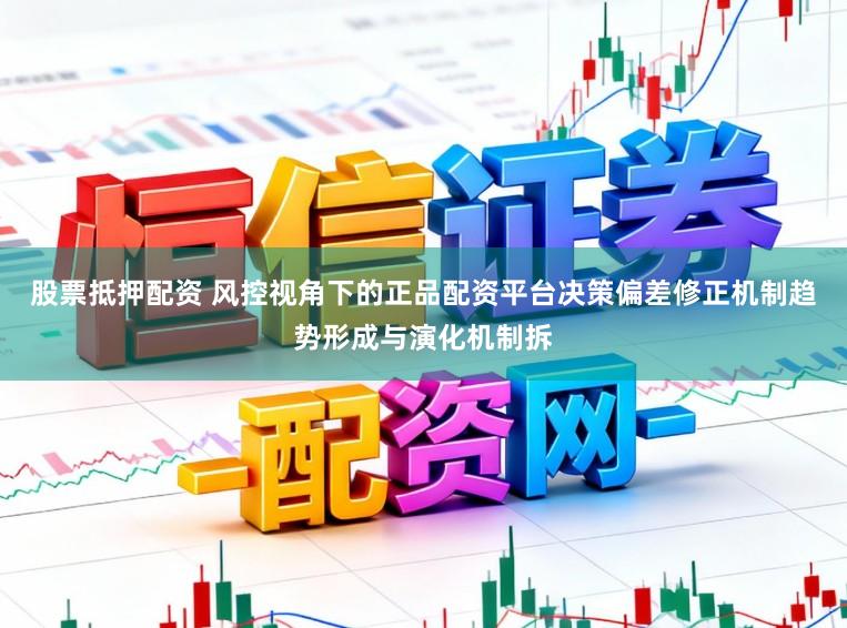 股票抵押配资 风控视角下的正品配资平台决策偏差修正机制趋势形成与演化机制拆