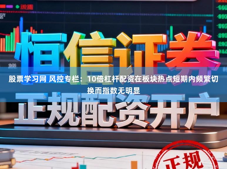 股票学习网 风控专栏：10倍杠杆配资在板块热点短期内频繁切换而指数无明显