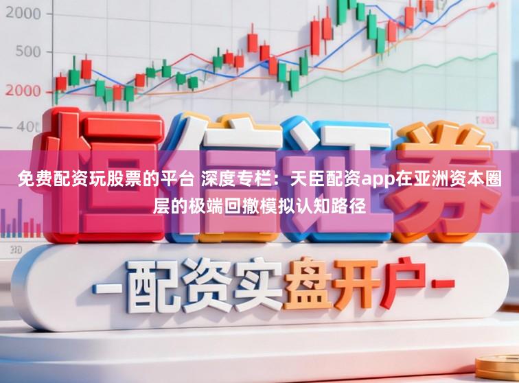 免费配资玩股票的平台 深度专栏：天臣配资app在亚洲资本圈层的极端回撤模拟认知路径