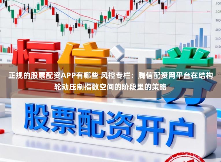 正规的股票配资APP有哪些 风控专栏：腾信配资网平台在结构轮动压制指数空间的阶段里的策略