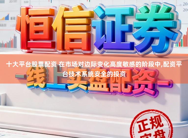 十大平台股票配资 在市场对边际变化高度敏感的阶段中，配资平台技术系统安全的投资