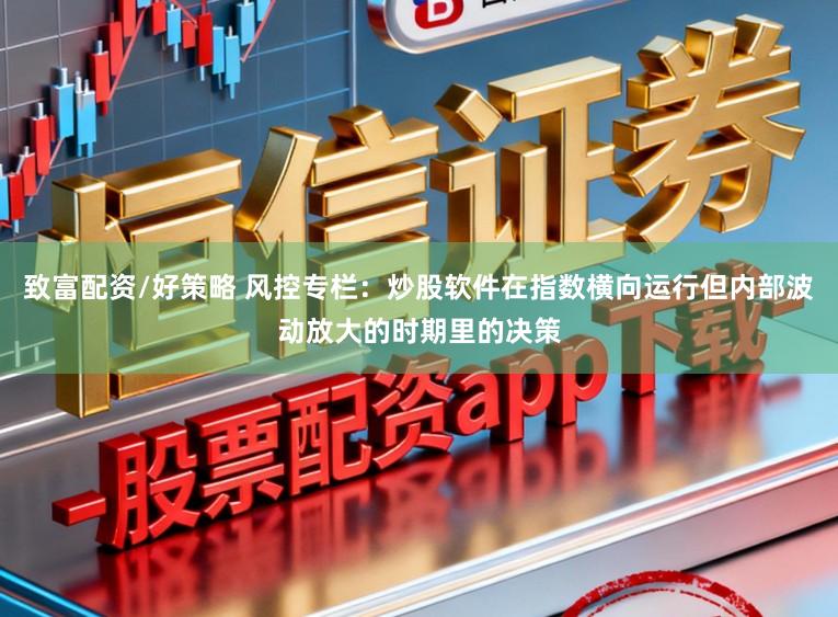致富配资/好策略 风控专栏：炒股软件在指数横向运行但内部波动放大的时期里的决策