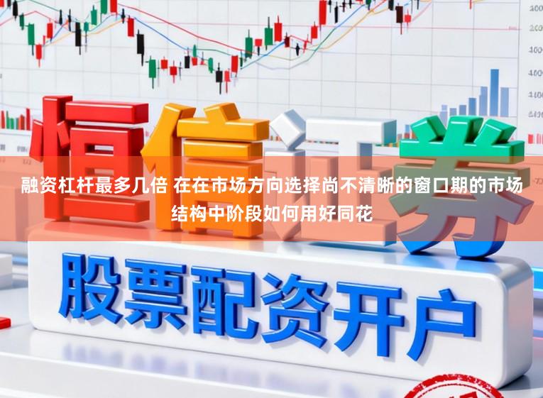 融资杠杆最多几倍 在在市场方向选择尚不清晰的窗口期的市场结构中阶段如何用好同花