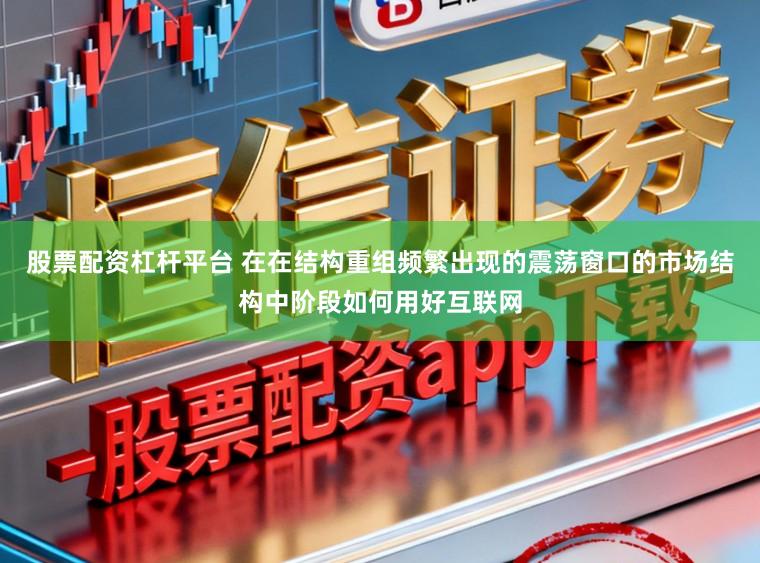 股票配资杠杆平台 在在结构重组频繁出现的震荡窗口的市场结构中阶段如何用好互联网